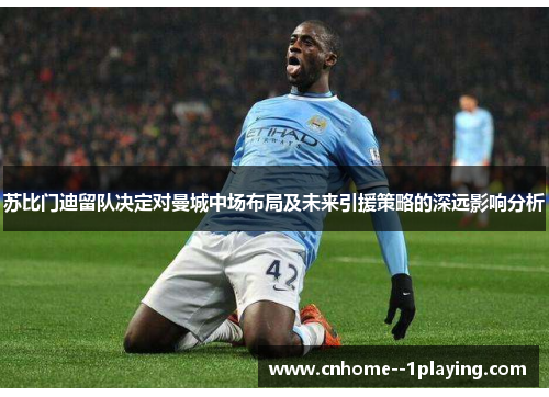 苏比门迪留队决定对曼城中场布局及未来引援策略的深远影响分析 苏比门迪留队决定对曼城中场布局及未来引援策略的深远影响分析