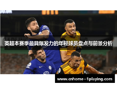 英超本赛季最具爆发力的年轻球员盘点与前景分析 英超本赛季最具爆发力的年轻球员盘点与前景分析