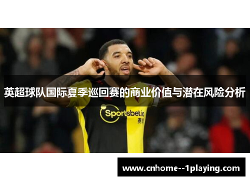 英超球队国际夏季巡回赛的商业价值与潜在风险分析