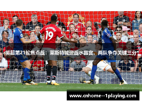 英超第21轮焦点战:莱斯特城迎战水晶宫,两队争夺关键三分 英超第21轮焦点战:莱斯特城迎战水晶宫,两队争夺关键三分