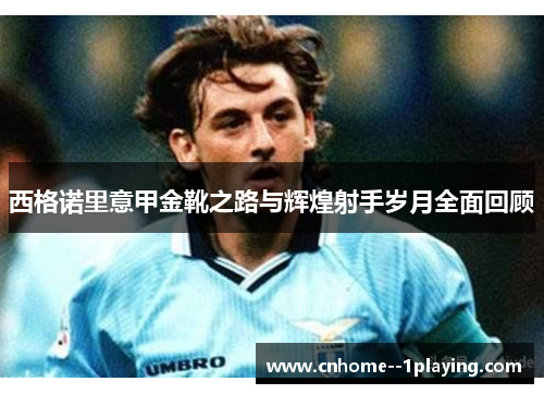 西格诺里意甲金靴之路与辉煌射手岁月全面回顾 西格诺里意甲金靴之路与辉煌射手岁月全面回顾