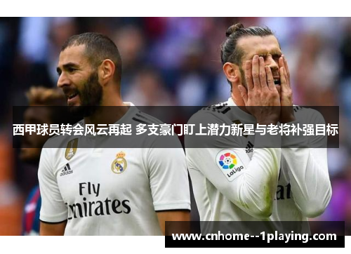 西甲球员转会风云再起 多支豪门盯上潜力新星与老将补强目标