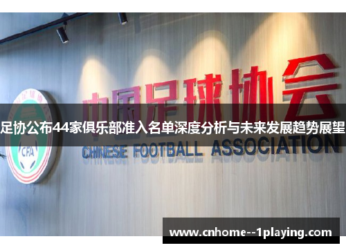 足协公布44家俱乐部准入名单深度分析与未来发展趋势展望 足协公布44家俱乐部准入名单深度分析与未来发展趋势展望