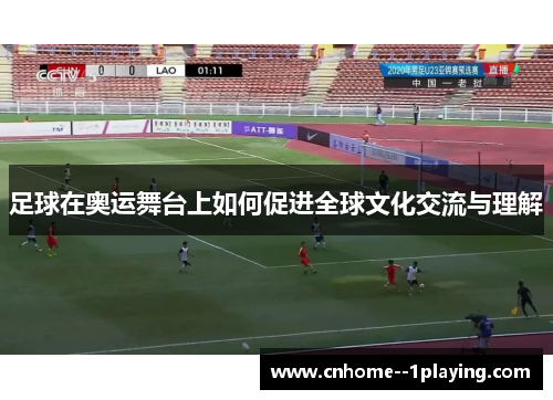 足球在奥运舞台上如何促进全球文化交流与理解 足球在奥运舞台上如何促进全球文化交流与理解