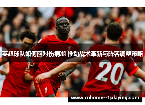 英超球队如何应对伤病潮 推动战术革新与阵容调整策略 英超球队如何应对伤病潮 推动战术革新与阵容调整策略
