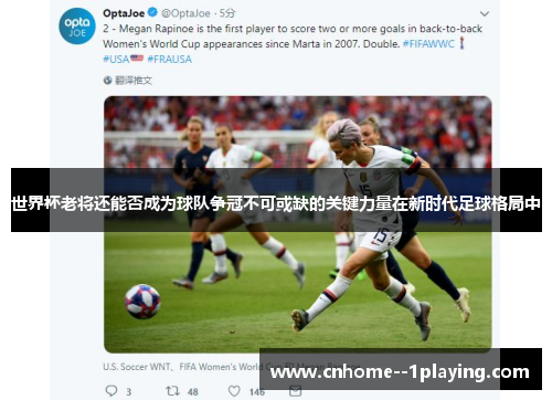 世界杯老将还能否成为球队争冠不可或缺的关键力量在新时代足球格局中 世界杯老将还能否成为球队争冠不可或缺的关键力量在新时代足球格局中
