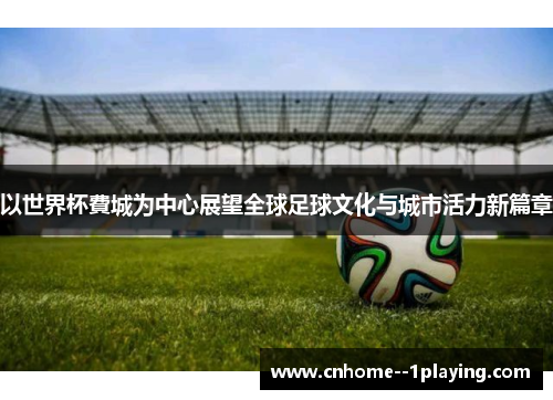 以世界杯費城为中心展望全球足球文化与城市活力新篇章 以世界杯費城为中心展望全球足球文化与城市活力新篇章