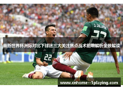 最新世界杯洲际对比下球迷三大关注焦点战术前瞻解析全景解读