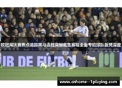 欧冠淘汰赛焦点追踪黑马连胜突围密集赛程全面考验球队板凳深度