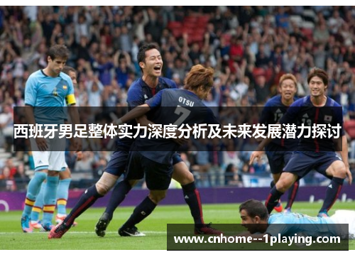 西班牙男足整体实力深度分析及未来发展潜力探讨