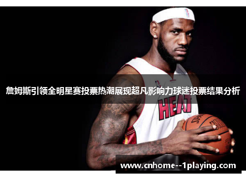 詹姆斯引领全明星赛投票热潮展现超凡影响力球迷投票结果分析 詹姆斯引领全明星赛投票热潮展现超凡影响力球迷投票结果分析