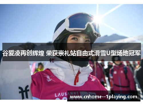 谷爱凌再创辉煌 荣获崇礼站自由式滑雪U型场地冠军