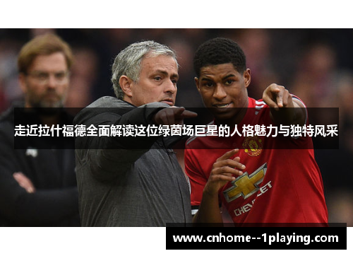 走近拉什福德全面解读这位绿茵场巨星的人格魅力与独特风采 走近拉什福德全面解读这位绿茵场巨星的人格魅力与独特风采