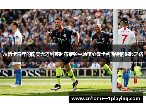 从博卡青年的南美天才到英超布莱顿中场核心麦卡利斯特的崛起之路 从博卡青年的南美天才到英超布莱顿中场核心麦卡利斯特的崛起之路