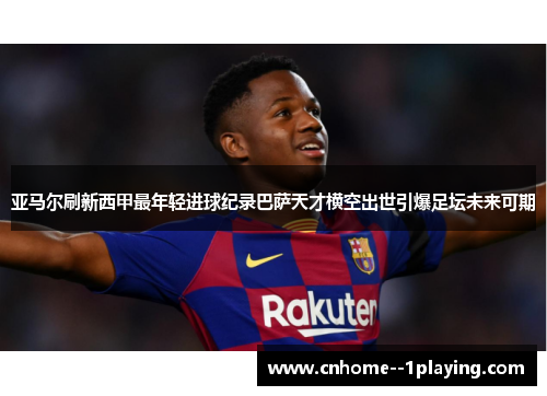 亚马尔刷新西甲最年轻进球纪录巴萨天才横空出世引爆足坛未来可期 亚马尔刷新西甲最年轻进球纪录巴萨天才横空出世引爆足坛未来可期