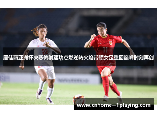 唐佳丽亚洲杯决赛传射建功点燃逆转火焰带领女足重回巅峰时刻再创