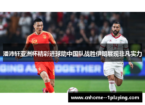潘沛轩亚洲杯精彩进球助中国队战胜伊朗展现非凡实力