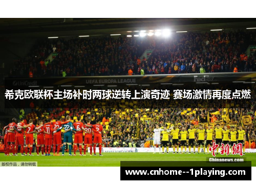 希克欧联杯主场补时两球逆转上演奇迹 赛场激情再度点燃 希克欧联杯主场补时两球逆转上演奇迹 赛场激情再度点燃