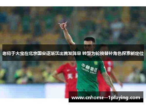老将于大宝在北京国安逐渐淡出首发阵容 转型为轮换替补角色探索新定位 老将于大宝在北京国安逐渐淡出首发阵容 转型为轮换替补角色探索新定位