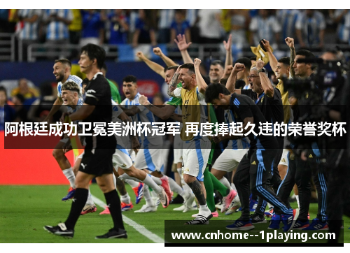 阿根廷成功卫冕美洲杯冠军 再度捧起久违的荣誉奖杯 阿根廷成功卫冕美洲杯冠军 再度捧起久违的荣誉奖杯