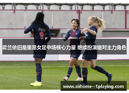 霍兰依旧是里昂女足中场核心力量 继续扮演绝对主力角色 霍兰依旧是里昂女足中场核心力量 继续扮演绝对主力角色