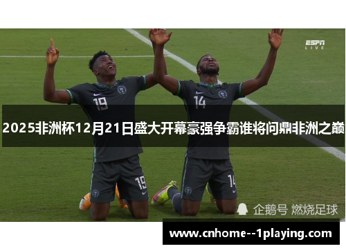 2025非洲杯12月21日盛大开幕豪强争霸谁将问鼎非洲之巅 2025非洲杯12月21日盛大开幕豪强争霸谁将问鼎非洲之巅