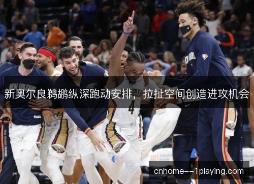 新奥尔良鹈鹕纵深跑动安排,拉扯空间创造进攻机会 新奥尔良鹈鹕纵深跑动安排,拉扯空间创造进攻机会